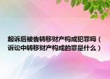 起诉后被告转移财产构成犯罪吗（诉讼中转移财产构成的罪是什么）