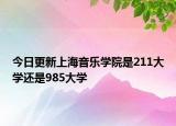 今日更新上海音乐学院是211大学还是985大学