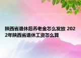 陕西省退休后养老金怎么发放 2022年陕西省退休工资怎么算