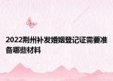 2022荆州补发婚姻登记证需要准备哪些材料