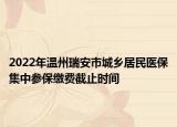 2022年温州瑞安市城乡居民医保集中参保缴费截止时间