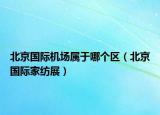 北京国际机场属于哪个区（北京国际家纺展）