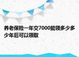 养老保险一年交7000能领多少多少年后可以领取