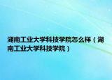 湖南工业大学科技学院怎么样（湖南工业大学科技学院）