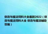 创造与魔法饲料大全最新2022（创造与魔法饲料大全 创造与魔法辅助攻略）