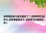 凉拌菜放多久就不能吃了（凉拌菜可以放多久,凉拌菜能放多久,凉拌菜可以隔夜吃吗）