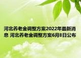 河北养老金调整方案2022年最新消息 河北养老金调整方案6月8日公布