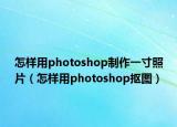 怎样用photoshop制作一寸照片（怎样用photoshop抠图）