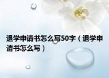 退学申请书怎么写50字（退学申请书怎么写）