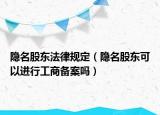 隐名股东法律规定（隐名股东可以进行工商备案吗）