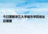 今日更新浙江大学城市学院地址在哪里