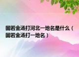 固若金汤打河北一地名是什么（固若金汤打一地名）