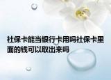社保卡能当银行卡用吗社保卡里面的钱可以取出来吗