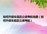 如何升级车载凯立德导航地图（如何升级车载凯立德导航）