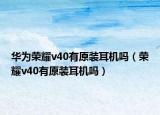 华为荣耀v40有原装耳机吗（荣耀v40有原装耳机吗）