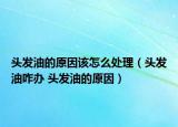 头发油的原因该怎么处理（头发油咋办 头发油的原因）