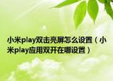 小米play双击亮屏怎么设置（小米play应用双开在哪设置）