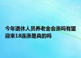 今年退休人员养老金会涨吗有望迎来18连涨是真的吗