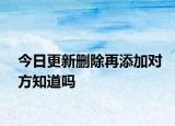 今日更新删除再添加对方知道吗