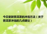 今日更新普洱茶的冲泡方法（关于普洱茶冲泡的几点建议）