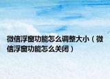 微信浮窗功能怎么调整大小（微信浮窗功能怎么关闭）
