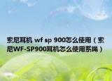 索尼耳机 wf sp 900怎么使用（索尼WF-SP900耳机怎么使用系绳）