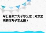 今日更新炸丸子怎么做（外焦里嫩的炸丸子怎么做）