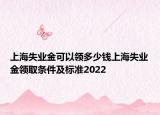 上海失业金可以领多少钱上海失业金领取条件及标准2022