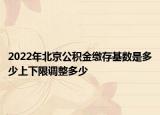 2022年北京公积金缴存基数是多少上下限调整多少