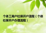 个体工商户社保开户流程（个体社保开户办理流程）