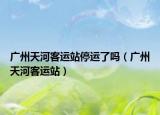 广州天河客运站停运了吗（广州天河客运站）