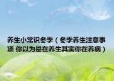 养生小常识冬季（冬季养生注意事项 你以为是在养生其实你在养病）
