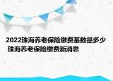 2022珠海养老保险缴费基数是多少 珠海养老保险缴费新消息