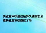 失业金审核通过后多久到账怎么查失业金审核通过了吗