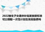 2022独生子女退休补贴发放新标准可以领取一次性计划生育奖励费吗