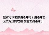 盐水可以去除油漆味吗（油漆味怎么去除,盐水为什么能去油漆味）