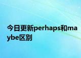 今日更新perhaps和maybe区别