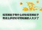 经常揉肚子有什么好处经常揉肚子有这么多好处可惜知道的人太少了