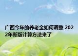 广西今年的养老金如何调整 2022年新版计算方法来了