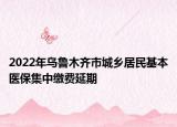 2022年乌鲁木齐市城乡居民基本医保集中缴费延期
