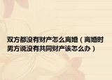 双方都没有财产怎么离婚（离婚时男方说没有共同财产该怎么办）