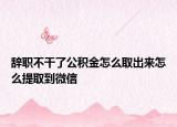 辞职不干了公积金怎么取出来怎么提取到微信