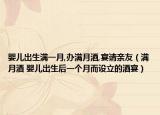 婴儿出生满一月,办满月酒,宴请亲友（满月酒 婴儿出生后一个月而设立的酒宴）