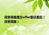 背景调查是在offer前还是后（背景调查）