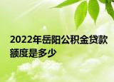 2022年岳阳公积金贷款额度是多少