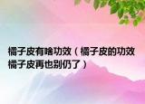 橘子皮有啥功效（橘子皮的功效 橘子皮再也别仍了）