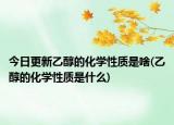 今日更新乙醇的化学性质是啥(乙醇的化学性质是什么)