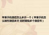 苹果手机微信怎么多开一个（苹果手机怎么制作微信多开 同时登陆多个微信号）