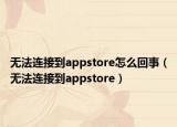 无法连接到appstore怎么回事（无法连接到appstore）