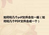 如何将几个pdf文件合在一起（如何将几个PDF文件合成一个）